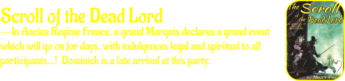 Scroll of the Dead Lord --In Ancien Regime France, a grand Marquis declares a grand event which will go on for days, with indulgences legal and spiritual to all participants…!  Dominick is a late arrival at this party.